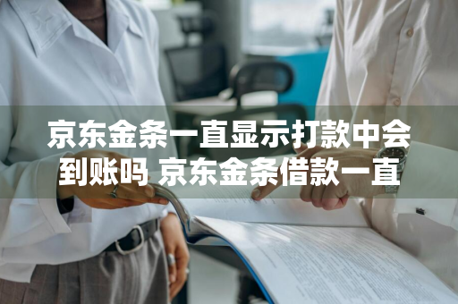 京东金条一直显示打款中会到账吗 京东金条借款一直显示打款中