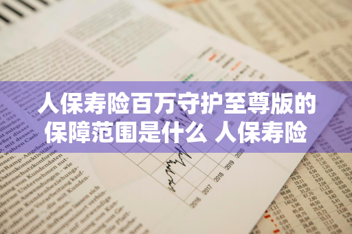 人保寿险百万守护至尊版的保障范围是什么 人保寿险百万守护至尊版怎么样