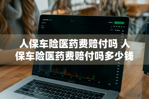 人保车险医药费赔付吗 人保车险医药费赔付吗多少钱