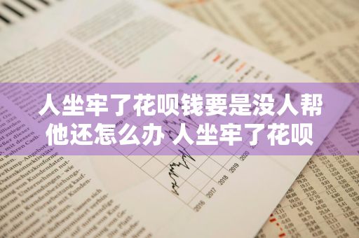 人坐牢了花呗钱要是没人帮他还怎么办 人坐牢了花呗钱要是没人帮他还怎么办手机收了