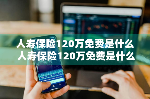 人寿保险120万免费是什么 人寿保险120万免费是什么意思