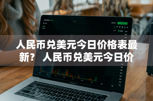 人民币兑美元今日价格表最新？ 人民币兑美元今日价格表最新