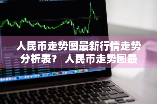 人民币走势图最新行情走势分析表？ 人民币走势图最新行情走势分析表