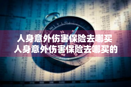 人身意外伤害保险去哪买 人身意外伤害保险去哪买的