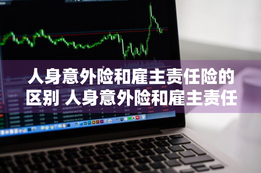 人身意外险和雇主责任险的区别 人身意外险和雇主责任险的区别是什么