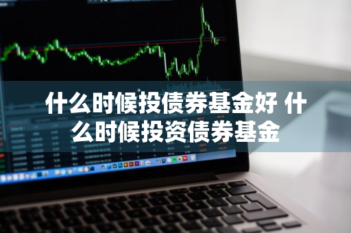 什么时候投债券基金好 什么时候投资债券基金