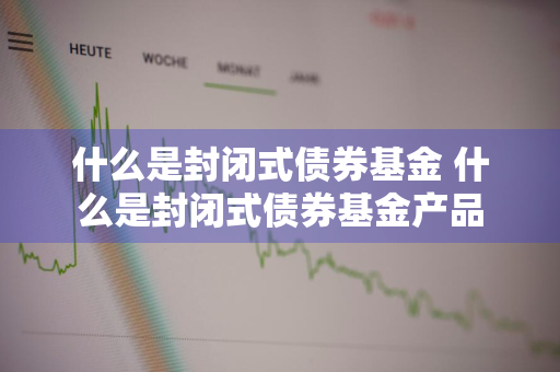 什么是封闭式债券基金 什么是封闭式债券基金产品
