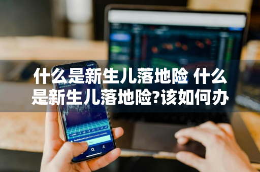 什么是新生儿落地险 什么是新生儿落地险?该如何办理?