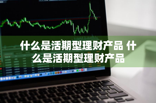 什么是活期型理财产品 什么是活期型理财产品