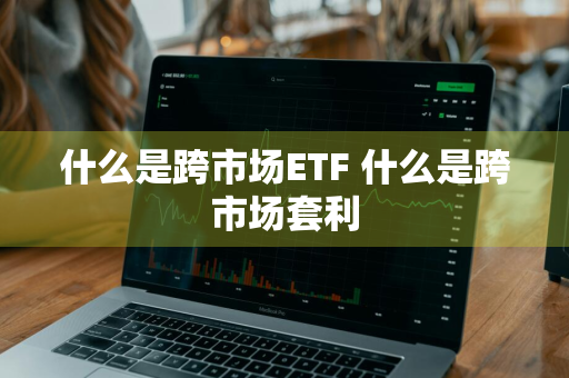 什么是跨市场ETF 什么是跨市场套利