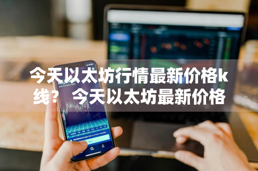 今天以太坊行情最新价格k线？ 今天以太坊最新价格走势