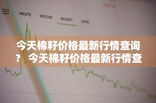 今天棉籽价格最新行情查询？ 今天棉籽价格最新行情查询表