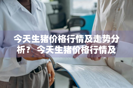 今天生猪价格行情及走势分析？ 今天生猪价格行情及走势分析图
