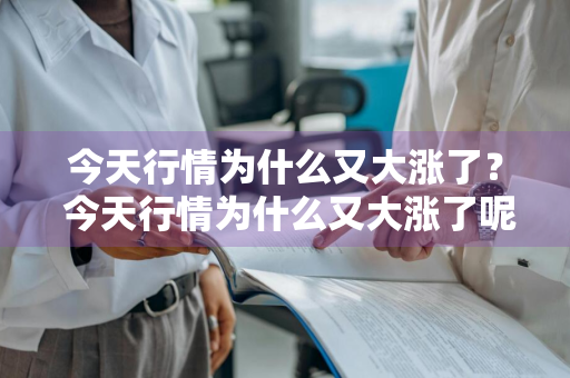 今天行情为什么又大涨了？ 今天行情为什么又大涨了呢