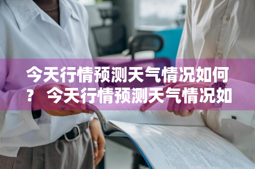 今天行情预测天气情况如何？ 今天行情预测天气情况如何呢