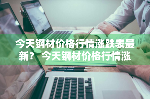 今天钢材价格行情涨跌表最新？ 今天钢材价格行情涨跌表最新消息