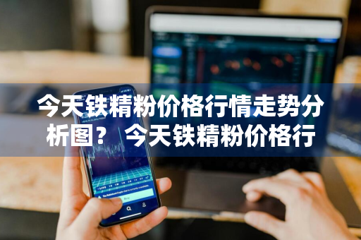 今天铁精粉价格行情走势分析图？ 今天铁精粉价格行情走势分析图表