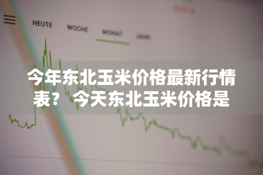 今年东北玉米价格最新行情表？ 今天东北玉米价格是多少