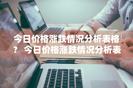 今日价格涨跌情况分析表格？ 今日价格涨跌情况分析表格图