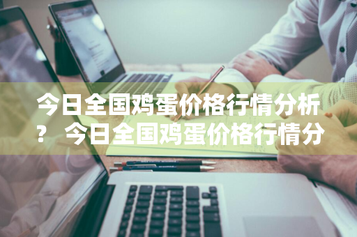 今日全国鸡蛋价格行情分析？ 今日全国鸡蛋价格行情分析图