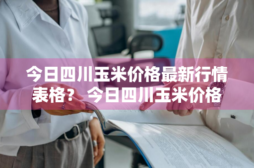 今日四川玉米价格最新行情表格？ 今日四川玉米价格最新行情表格图片