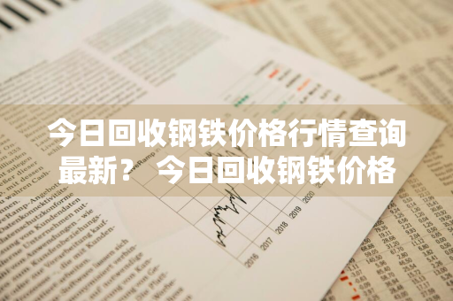 今日回收钢铁价格行情查询最新？ 今日回收钢铁价格行情查询最新消息