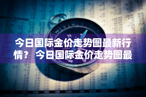 今日国际金价走势图最新行情？ 今日国际金价走势图最新行情