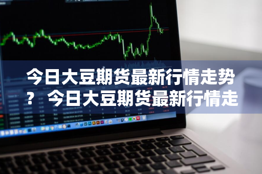 今日大豆期货最新行情走势？ 今日大豆期货最新行情走势图