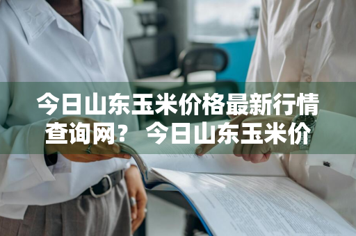 今日山东玉米价格最新行情查询网？ 今日山东玉米价格最新行情查询网站