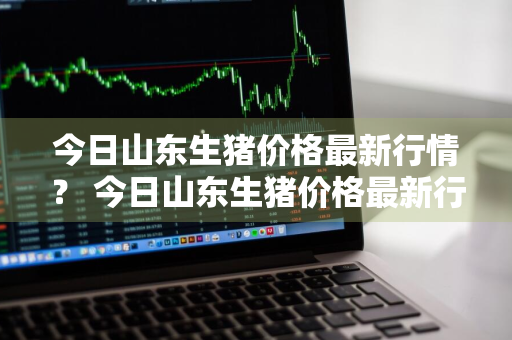 今日山东生猪价格最新行情？ 今日山东生猪价格最新行情