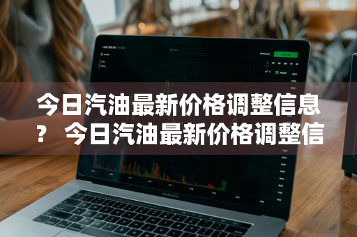 今日汽油最新价格调整信息？ 今日汽油最新价格调整信息