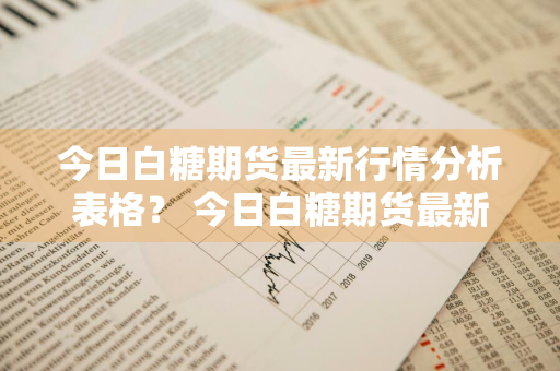 今日白糖期货最新行情分析表格？ 今日白糖期货最新行情分析表格图