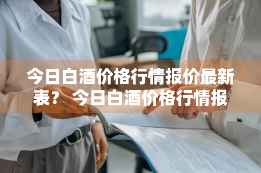 今日白酒价格行情报价最新表？ 今日白酒价格行情报价最新表图片