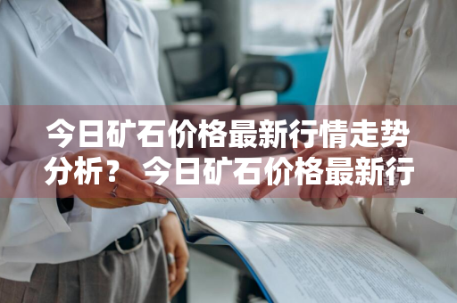 今日矿石价格最新行情走势分析？ 今日矿石价格最新行情走势分析图