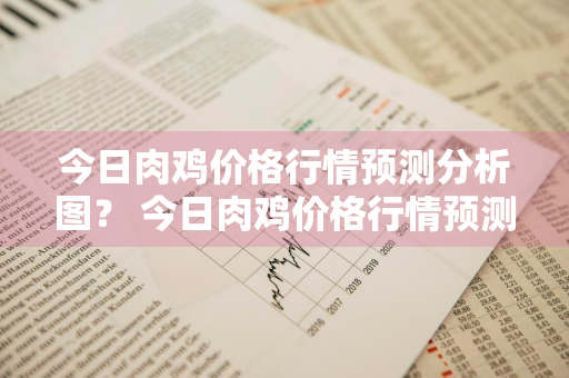 今日肉鸡价格行情预测分析图？ 今日肉鸡价格行情预测分析图表