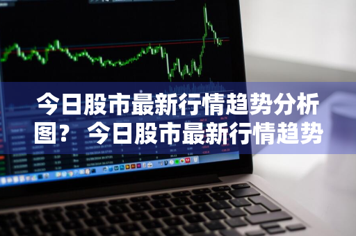 今日股市最新行情趋势分析图？ 今日股市最新行情趋势分析图表