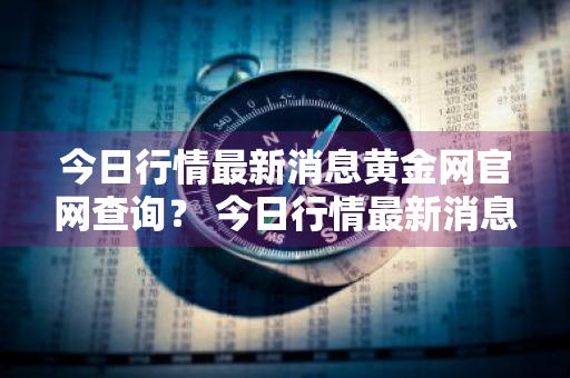 今日行情最新消息黄金网官网查询？ 今日行情最新消息黄金网官网查询电话