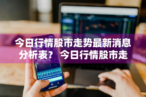 今日行情股市走势最新消息分析表？ 今日行情股市走势最新消息分析表格