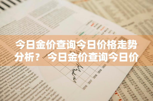 今日金价查询今日价格走势分析？ 今日金价查询今日价格走势分析图