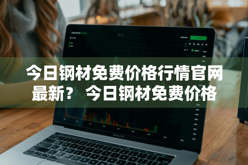 今日钢材免费价格行情官网最新？ 今日钢材免费价格行情官网最新消息