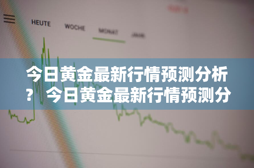 今日黄金最新行情预测分析？ 今日黄金最新行情预测分析图