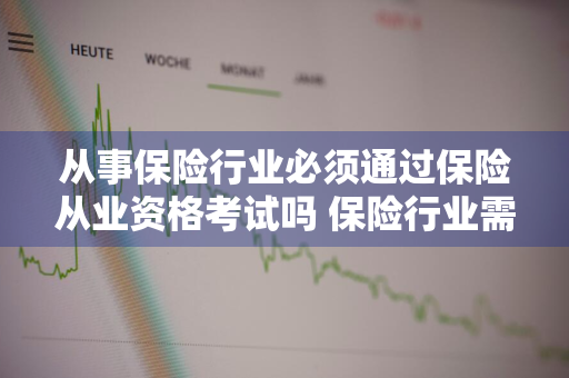 从事保险行业必须通过保险从业资格考试吗 保险行业需要从业资格证吗