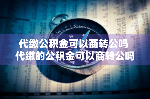 代缴公积金可以商转公吗 代缴的公积金可以商转公吗