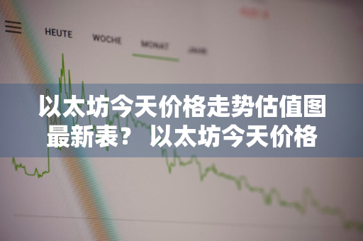 以太坊今天价格走势估值图最新表？ 以太坊今天价格走势估值图最新表格
