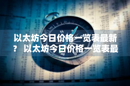 以太坊今日价格一览表最新？ 以太坊今日价格一览表最新消息