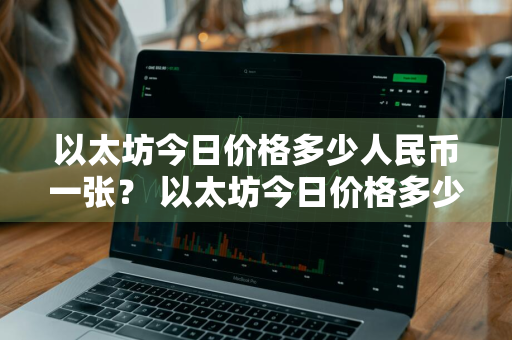 以太坊今日价格多少人民币一张？ 以太坊今日价格多少人民币一张