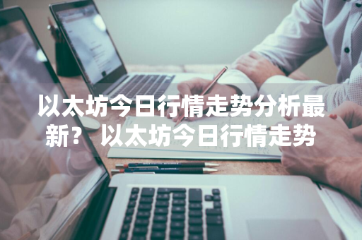 以太坊今日行情走势分析最新？ 以太坊今日行情走势分析最新消息