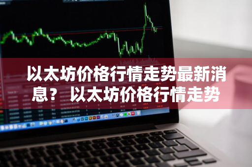 以太坊价格行情走势最新消息？ 以太坊价格行情走势最新消息今天