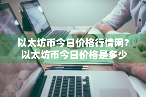 以太坊币今日价格行情网？ 以太坊币今日价格是多少