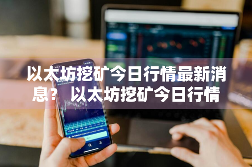 以太坊挖矿今日行情最新消息？ 以太坊挖矿今日行情最新消息新闻